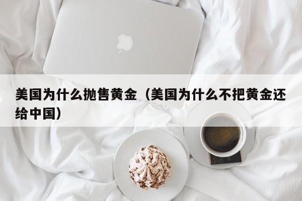 美国为什么抛售黄金(美国为什么不把黄金还给中国)