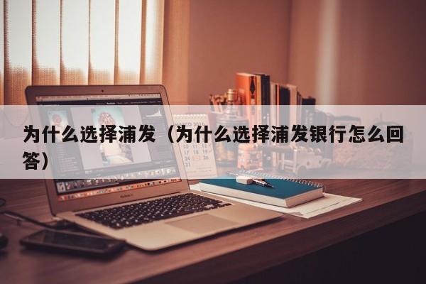 为什么选择浦发(为什么选择浦发银行怎么回答)