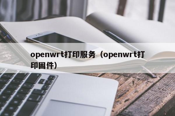 openwrt打印服务（openwrt打印固件）
