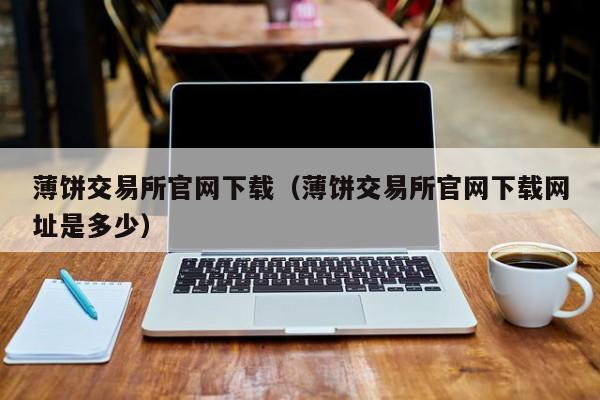 薄饼交易所官网下载（薄饼交易所官网下载网址是多少）