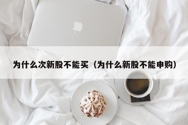 为什么次新股不能买（为什么新股不能申购）