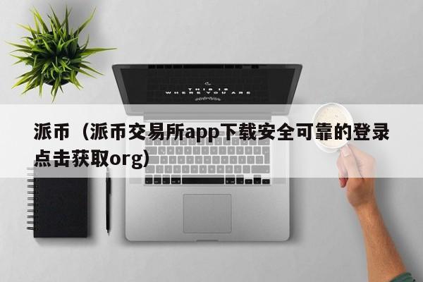 派币（派币交易所app下载安全可靠的登录点击获取org）