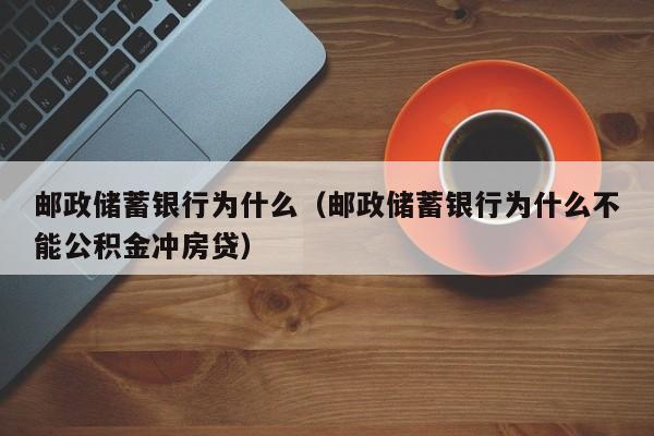 邮政储蓄银行为什么（邮政储蓄银行为什么不能公积金冲房贷）