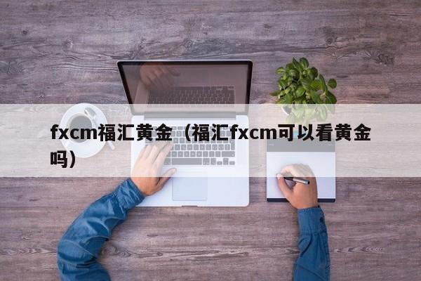 fxcm福汇黄金（福汇fxcm可以看黄金吗）
