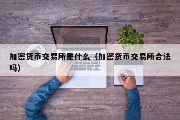 加密货币交易所是什么（加密货币交易所合法吗）