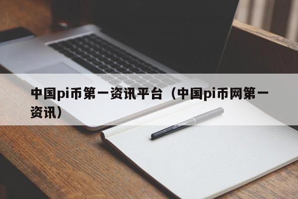 中国pi币第一资讯平台（中国pi币网第一资讯）
