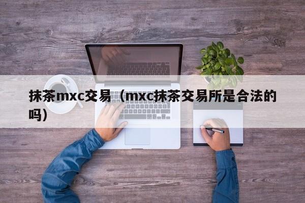 抹茶mxc交易（mxc抹茶交易所是合法的吗）