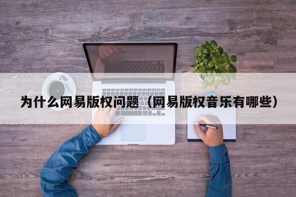 为什么网易版权问题（网易版权音乐有哪些）