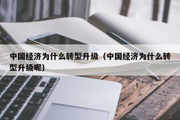 中国经济为什么转型升级（中国经济为什么转型升级呢）