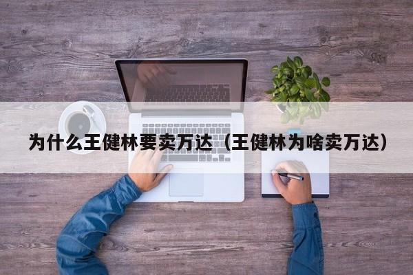 为什么王健林要卖万达（王健林为啥卖万达）