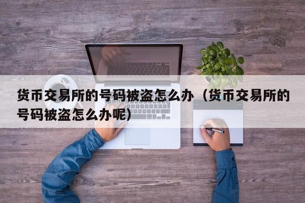 货币交易所的号码被盗怎么办（货币交易所的号码被盗怎么办呢）