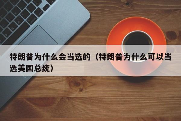 特朗普为什么会当选的（特朗普为什么可以当选美国总统）