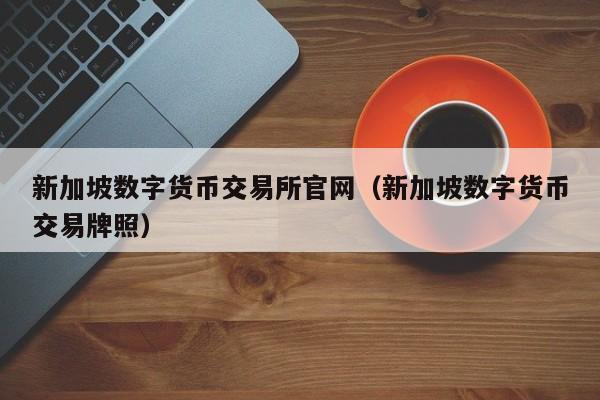 新加坡数字货币交易所官网（新加坡数字货币交易牌照）