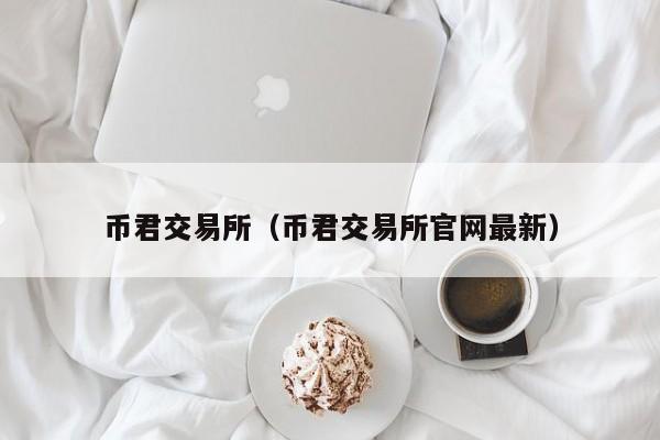 币君交易所（币君交易所官网最新）