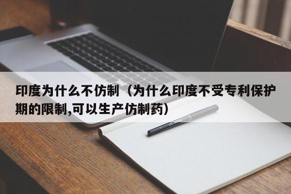 印度为什么不仿制（为什么印度不受专利保护期的限制,可以生产仿制药）