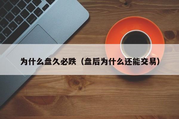 为什么盘久必跌（盘后为什么还能交易）