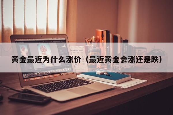 黄金最近为什么涨价（最近黄金会涨还是跌）