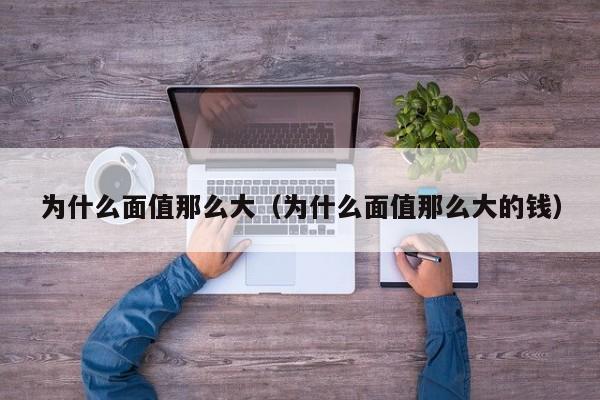 为什么面值那么大（为什么面值那么大的钱）