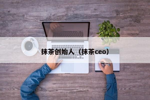 抹茶创始人（抹茶ceo）