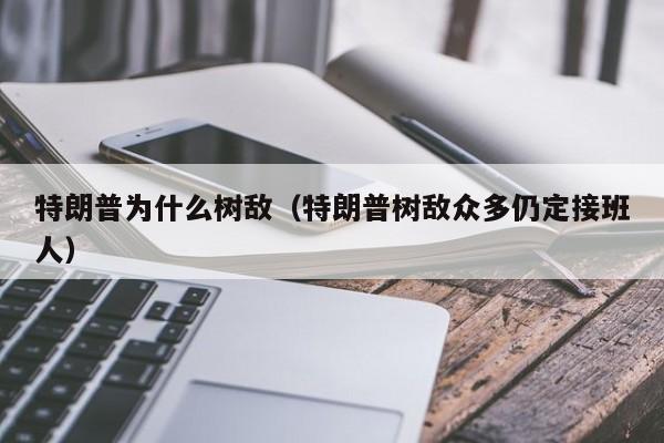 特朗普为什么树敌（特朗普树敌众多仍定接班人）