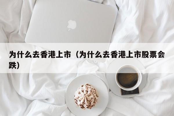 为什么去香港上市（为什么去香港上市股票会跌）