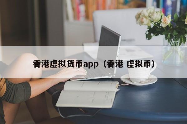 香港虚拟货币app（香港 虚拟币）