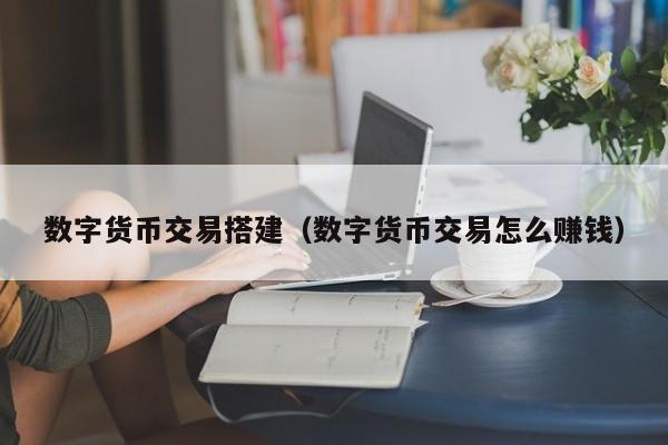 数字货币交易搭建（数字货币交易怎么赚钱）