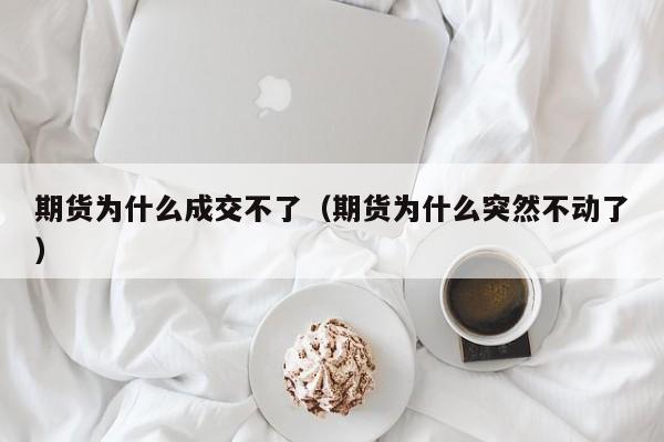 期货为什么成交不了（期货为什么突然不动了）
