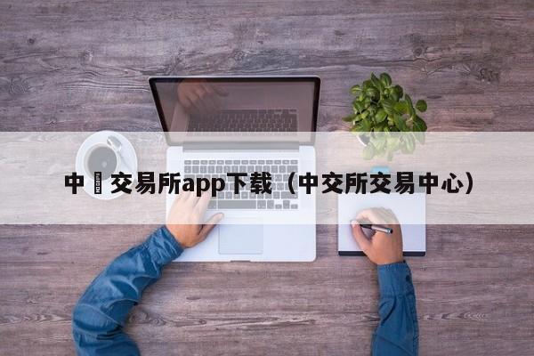 中帀交易所app下载（中交所交易中心）