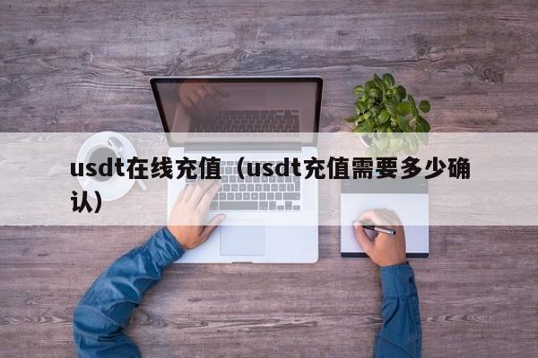 usdt在线充值（usdt充值需要多少确认）