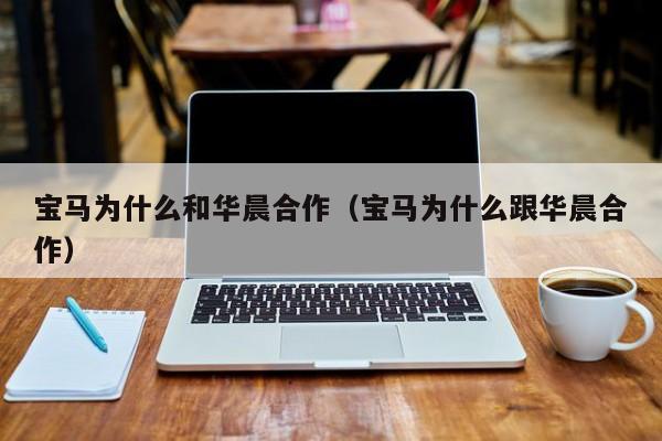 宝马为什么和华晨合作（宝马为什么跟华晨合作）