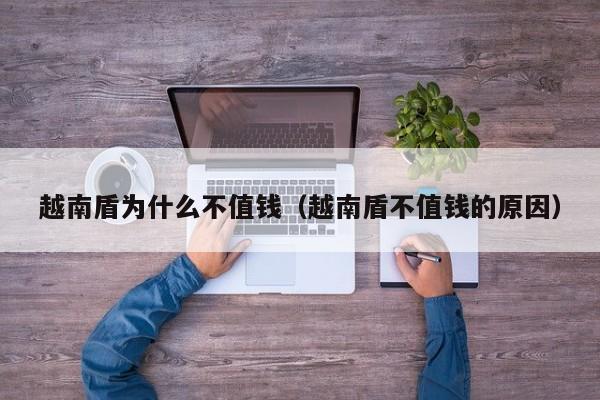 越南盾为什么不值钱（越南盾不值钱的原因）