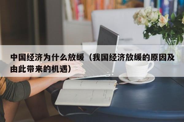 中国经济为什么放缓（我国经济放缓的原因及由此带来的机遇）