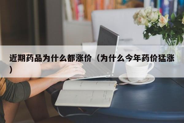 近期药品为什么都涨价（为什么今年药价猛涨）