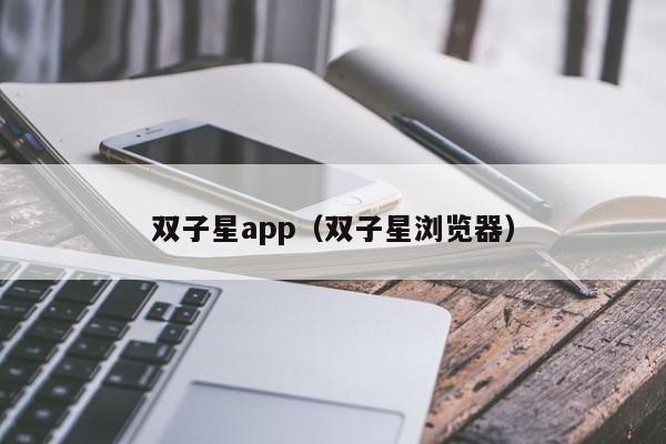 双子星app（双子星浏览器）