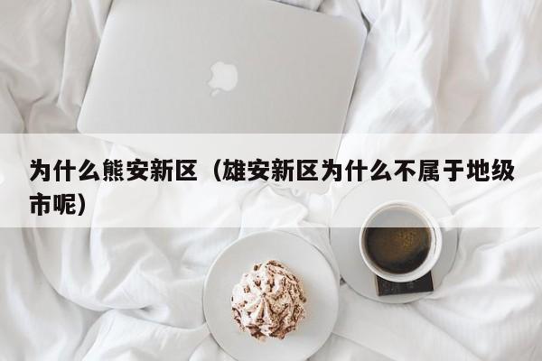为什么熊安新区（雄安新区为什么不属于地级市呢）
