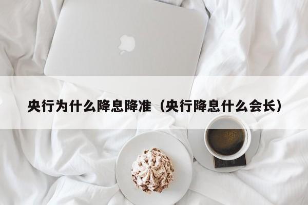 央行为什么降息降准（央行降息什么会长）