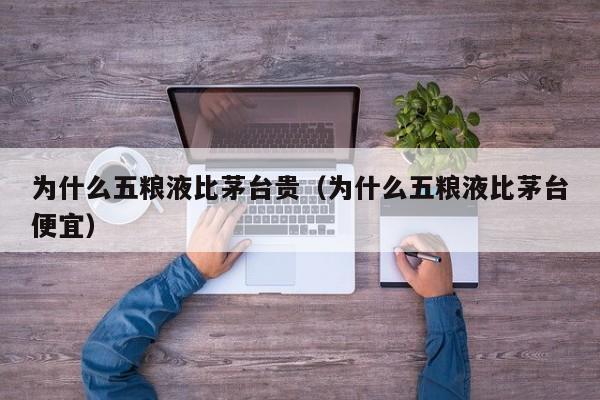 为什么五粮液比茅台贵（为什么五粮液比茅台便宜）