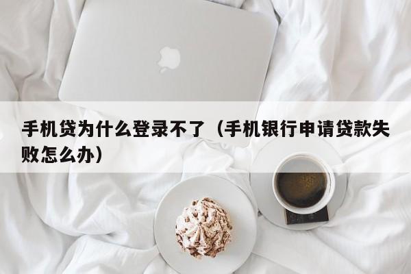 手机贷为什么登录不了（手机银行申请贷款失败怎么办）