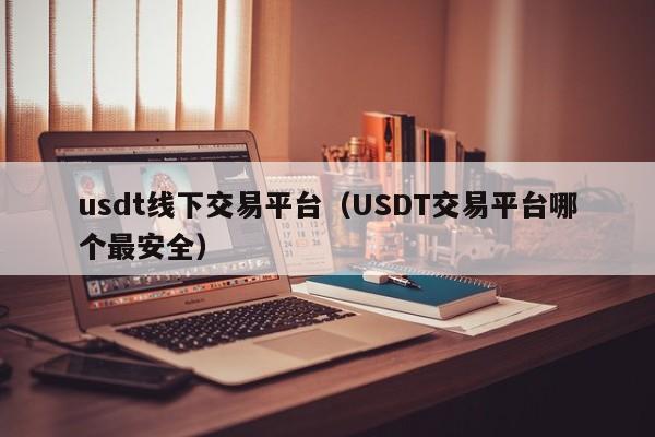 usdt线下交易平台（USDT交易平台哪个最安全）