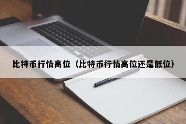 比特币行情高位（比特币行情高位还是低位）