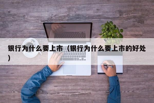 银行为什么要上市（银行为什么要上市的好处）
