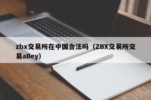 zbx交易所在中国合法吗（ZBX交易所交易aBey）