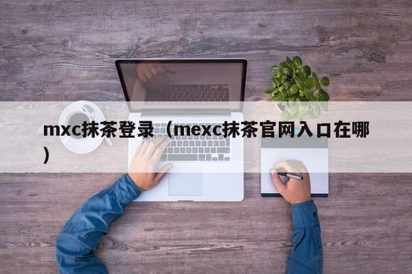 mxc抹茶登录（mexc抹茶官网入口在哪）