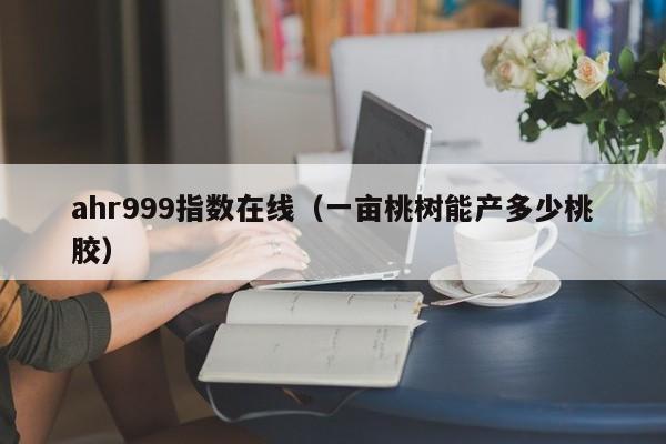 ahr999指数在线（一亩桃树能产多少桃胶）