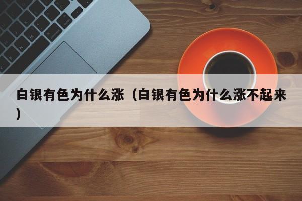白银有色为什么涨（白银有色为什么涨不起来）