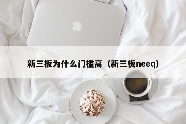 新三板为什么门槛高（新三板neeq）
