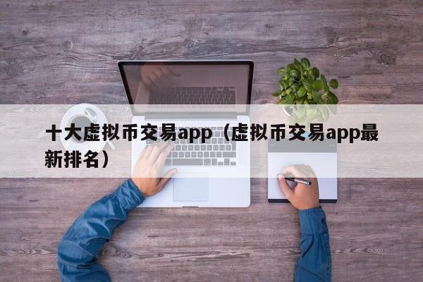 十大虚拟币交易app（虚拟币交易app最新排名）