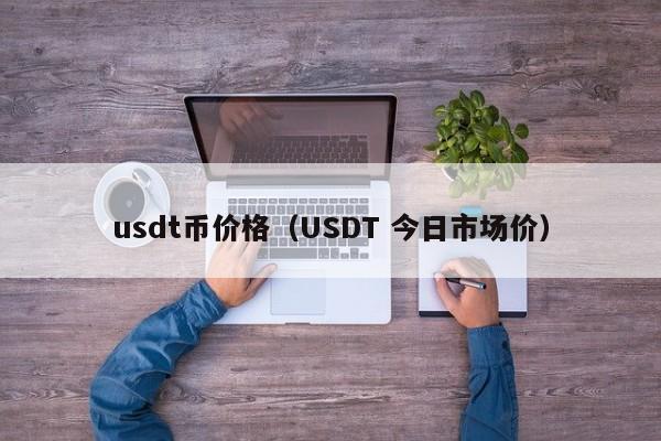 usdt币价格（USDT 今日市场价）