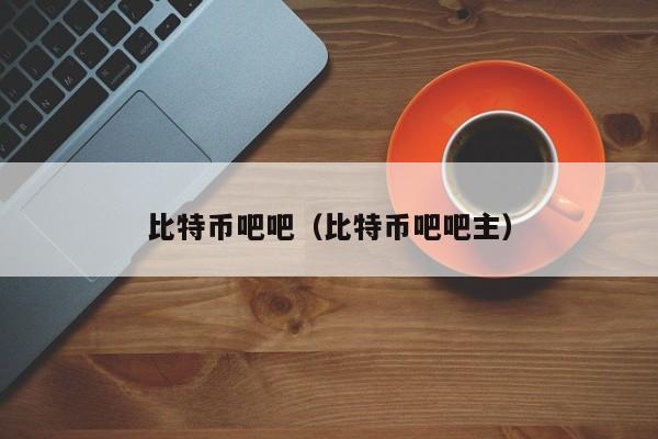 比特币吧吧（比特币吧吧主）
